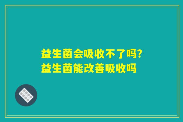 益生菌会吸收不了吗？益生菌能改善吸收吗
