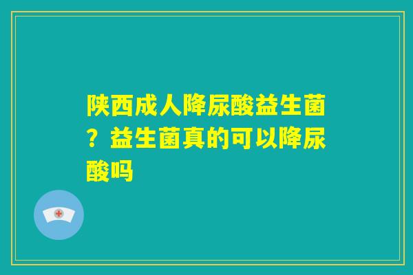 陕西成人降尿酸益生菌？益生菌真的可以降尿酸吗