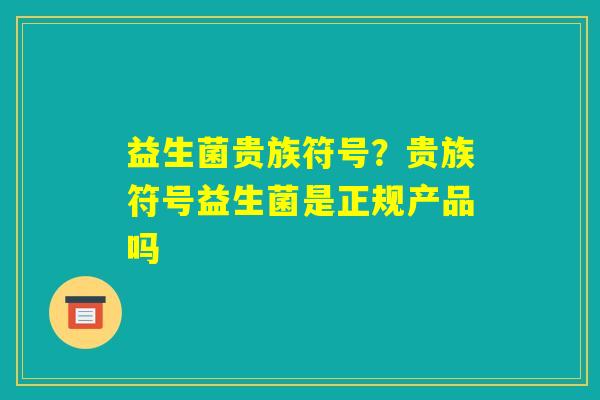益生菌贵族符号？贵族符号益生菌是正规产品吗
