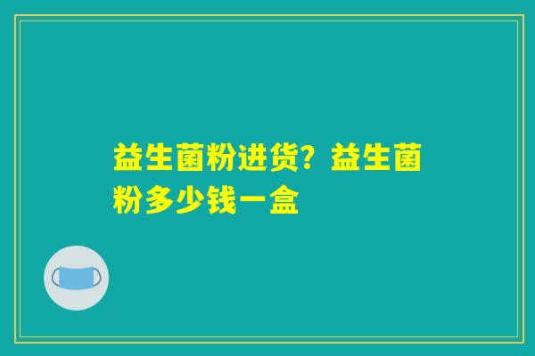 益生菌粉进货？益生菌粉多少钱一盒