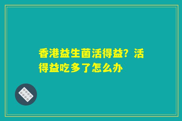 香港益生菌活得益？活得益吃多了怎么办