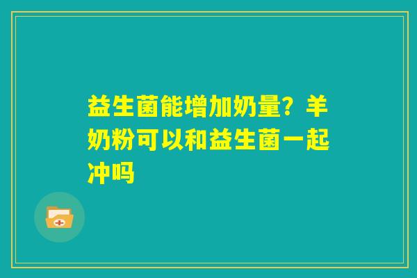 益生菌能增加奶量？羊奶粉可以和益生菌一起冲吗
