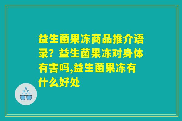 益生菌果冻商品推介语录？益生菌果冻对身体有害吗,益生菌果冻有什么好处