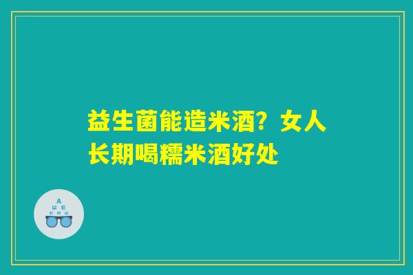 益生菌能造米酒？女人长期喝糯米酒好处