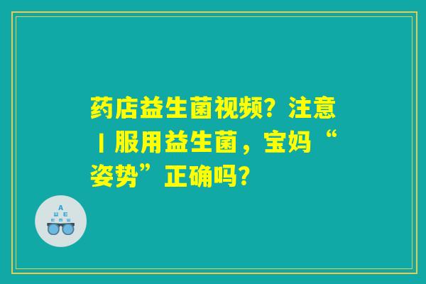 药店益生菌视频？注意丨服用益生菌，宝妈“姿势”正确吗？