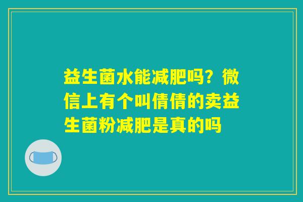 益生菌水能减肥吗？微信上有个叫倩倩的卖益生菌粉减肥是真的吗
