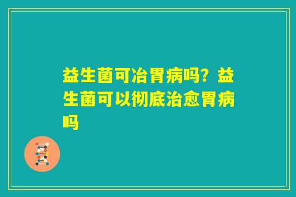 益生菌可冶胃病吗？益生菌可以彻底治愈胃病吗