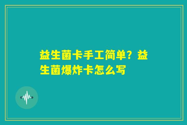 益生菌卡手工简单？益生菌爆炸卡怎么写
