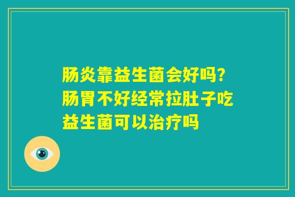 肠炎靠益生菌会好吗？肠胃不好经常拉肚子吃益生菌可以治疗吗