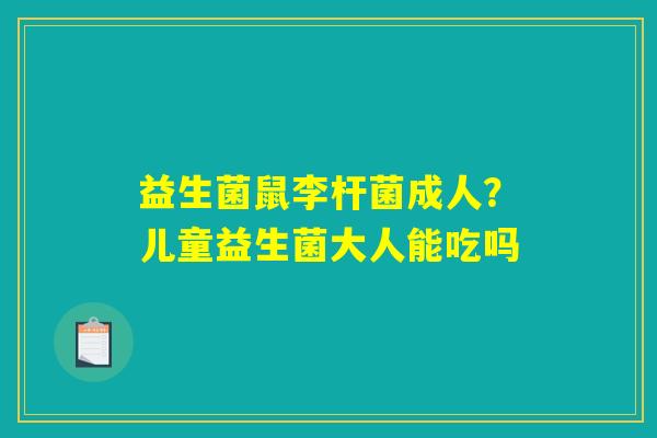 益生菌鼠李杆菌成人？儿童益生菌大人能吃吗