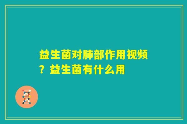 益生菌对肺部作用视频？益生菌有什么用