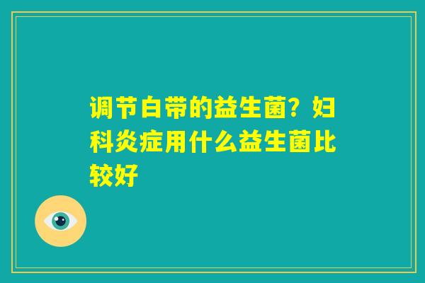 调节白带的益生菌？妇科炎症用什么益生菌比较好