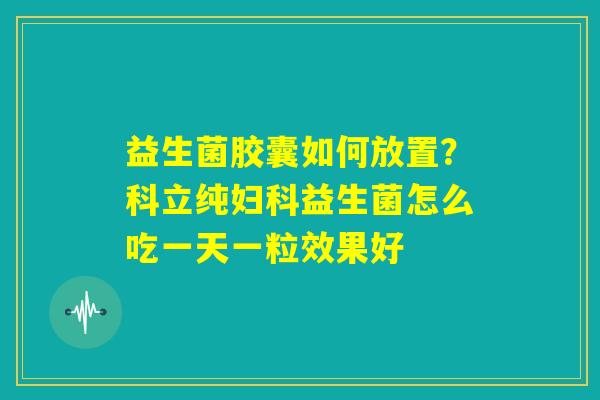 益生菌胶囊如何放置？科立纯妇科益生菌怎么吃一天一粒效果好