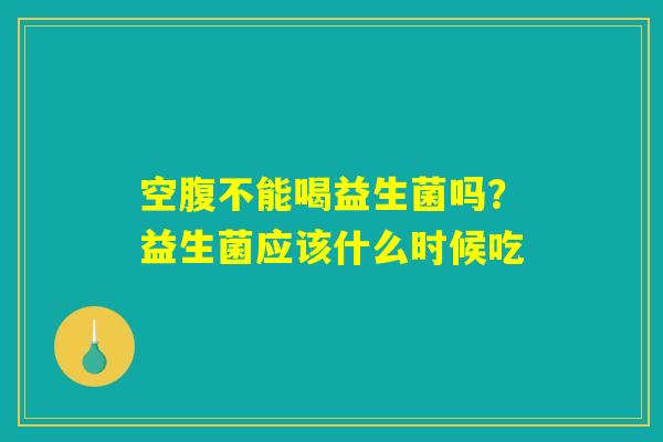 空腹不能喝益生菌吗？益生菌应该什么时候吃