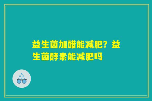 益生菌加醋能减肥？益生菌酵素能减肥吗