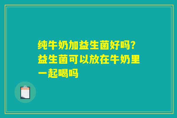 纯牛奶加益生菌好吗？益生菌可以放在牛奶里一起喝吗