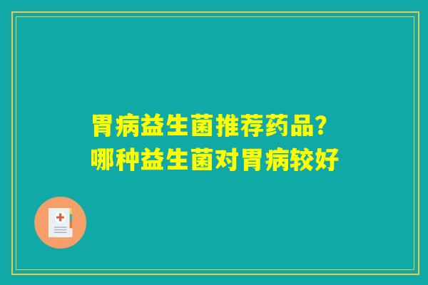 胃病益生菌推荐药品？哪种益生菌对胃病较好