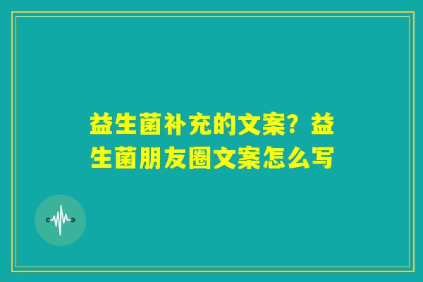 益生菌补充的文案？益生菌朋友圈文案怎么写