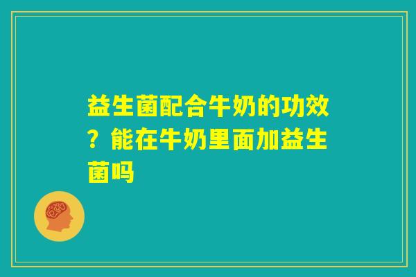 益生菌配合牛奶的功效？能在牛奶里面加益生菌吗