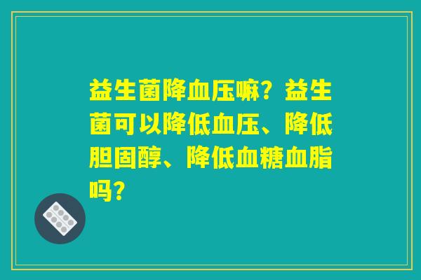 益生菌降血压嘛？益生菌可以降低血压、降低胆固醇、降低血糖血脂吗？