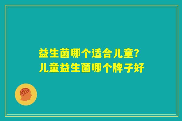 益生菌哪个适合儿童？儿童益生菌哪个牌子好