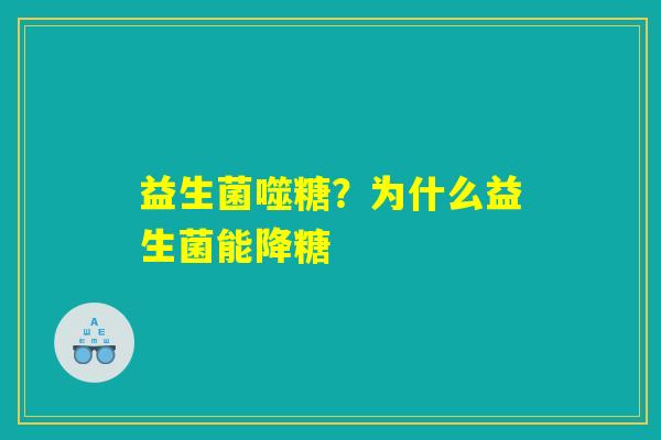 益生菌噬糖?为什么益生菌能降糖 益生菌噬糖?为什么益生菌能降糖