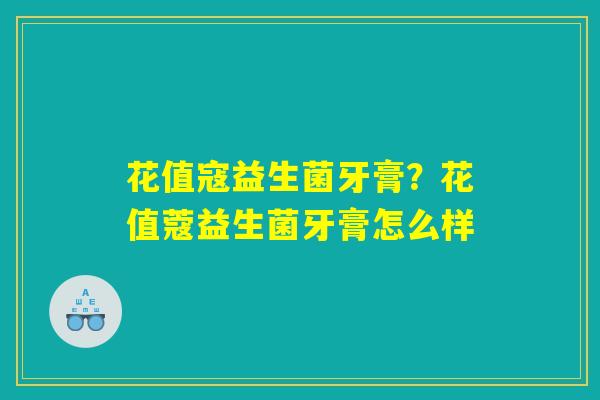 花值寇益生菌牙膏？花值蔻益生菌牙膏怎么样
