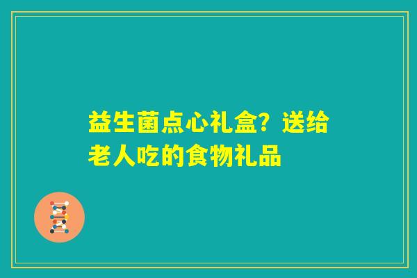 益生菌点心礼盒？送给老人吃的食物礼品