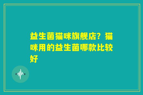 益生菌猫咪旗舰店？猫咪用的益生菌哪款比较好