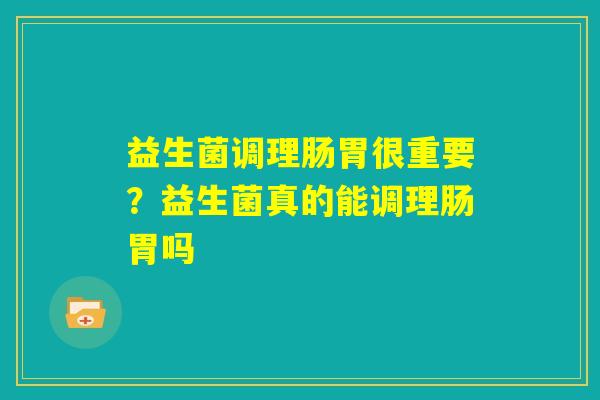 益生菌调理肠胃很重要？益生菌真的能调理肠胃吗
