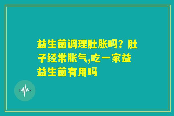 益生菌调理肚胀吗？肚子经常胀气,吃一家益益生菌有用吗