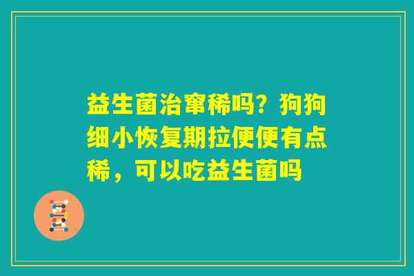 益生菌治窜稀吗？狗狗细小恢复期拉便便有点稀，可以吃益生菌吗