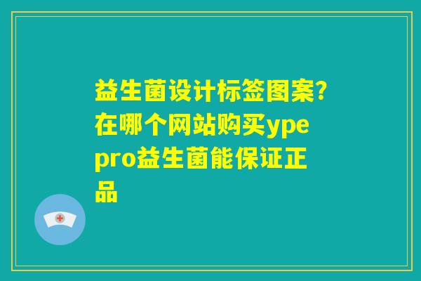 益生菌设计标签图案？在哪个网站购买ypepro益生菌能保证正品