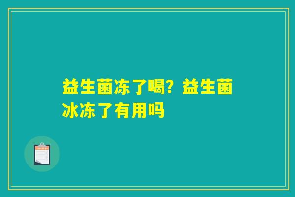 益生菌冻了喝？益生菌冰冻了有用吗