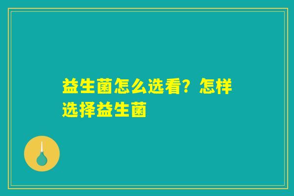 益生菌怎么选看？怎样选择益生菌