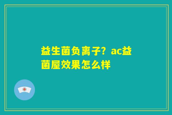 益生菌负离子？ac益菌屋效果怎么样