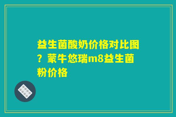 益生菌酸奶价格对比图？蒙牛悠瑞m8益生菌粉价格