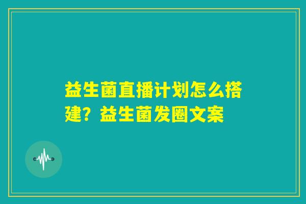 益生菌直播计划怎么搭建？益生菌发圈文案