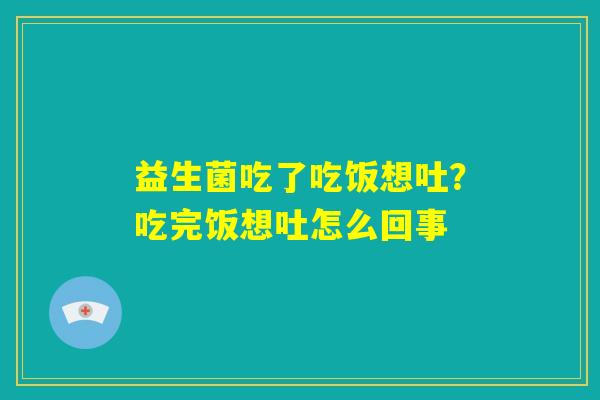 益生菌吃了吃饭想吐？吃完饭想吐怎么回事