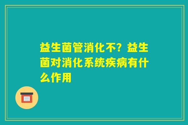 益生菌管消化不？益生菌对消化系统疾病有什么作用