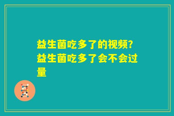 益生菌吃多了的视频？益生菌吃多了会不会过量