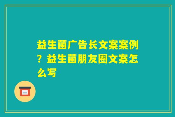 益生菌广告长文案案例？益生菌朋友圈文案怎么写