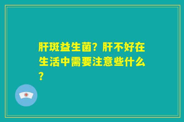 肝斑益生菌？肝不好在生活中需要注意些什么？