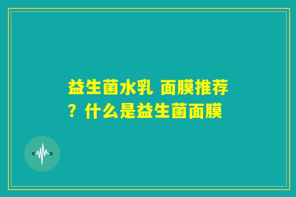 益生菌水乳 面膜推荐？什么是益生菌面膜
