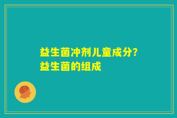 益生菌冲剂儿童成分？益生菌的组成