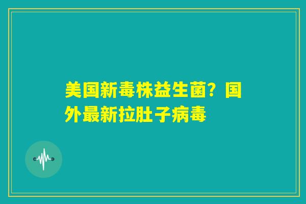 美国新毒株益生菌?国外最新拉肚子病毒 美国新毒株益生菌?国外最新拉肚子病毒