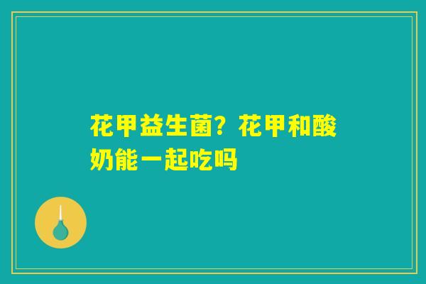 花甲益生菌？花甲和酸奶能一起吃吗