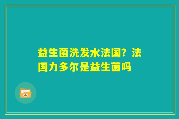 益生菌洗发水法国？法国力多尔是益生菌吗