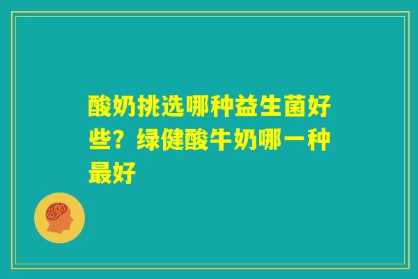 酸奶挑选哪种益生菌好些？绿健酸牛奶哪一种最好