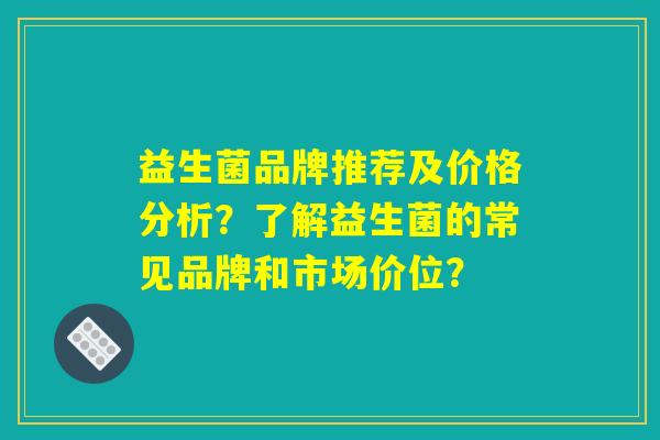 益生菌品牌推荐及价格分析？了解益生菌的常见品牌和市场价位？